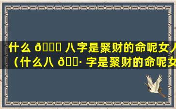 什么 🐕 八字是聚财的命呢女人（什么八 🌷 字是聚财的命呢女人婚姻）